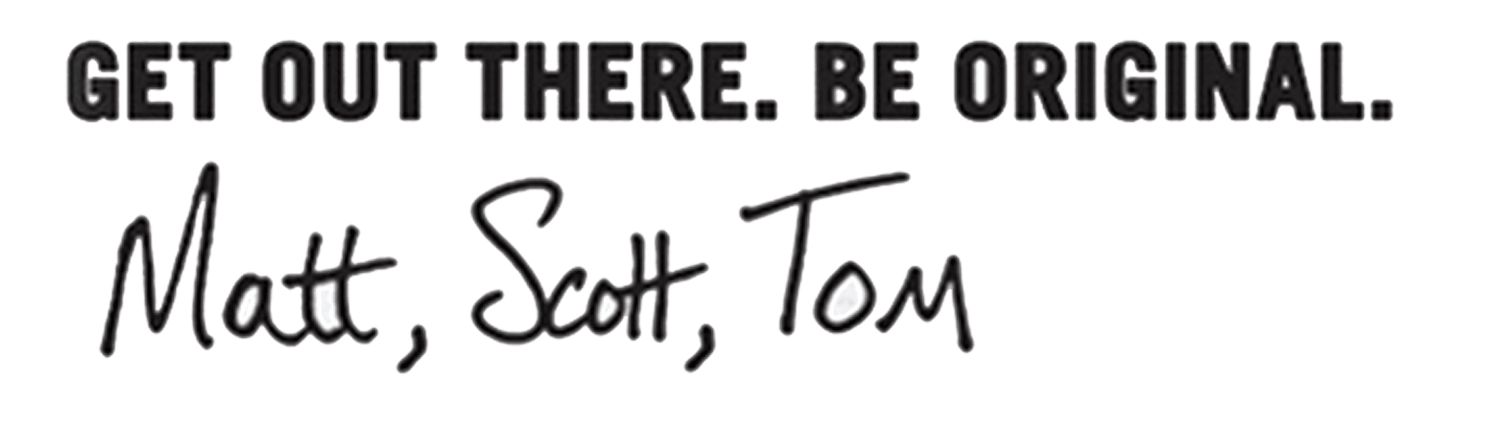 Handwritten brand sign-off: “GET OUT THERE. BE ORIGINAL.” above the signatures “Matt, Scott, Tom.”