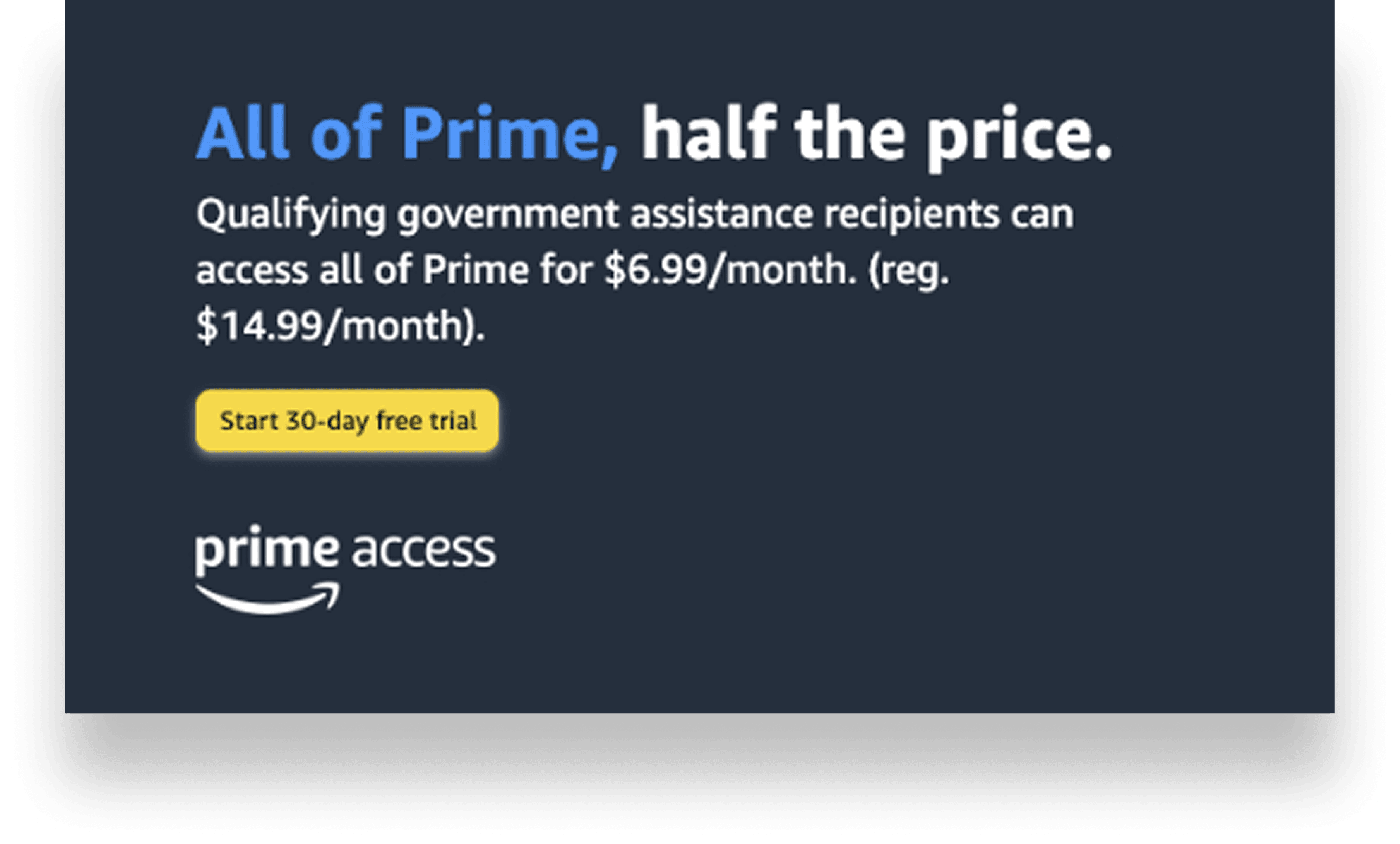 Prime Access launch card on navy: “All of Prime, half the price.” — qualifying government assistance recipients can access all of Prime for $6.99/month (reg. $14.99/month), with a Start 30-day free trial button and the prime access logo.